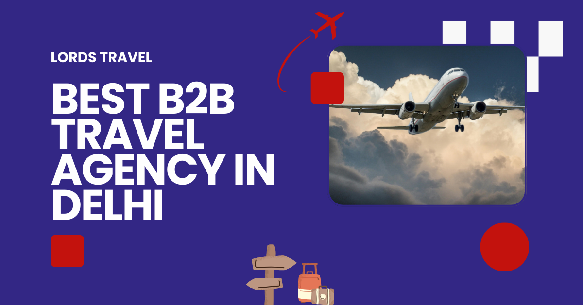 Discover the Best B2B Travel Agency in Delhi: Lords Travel